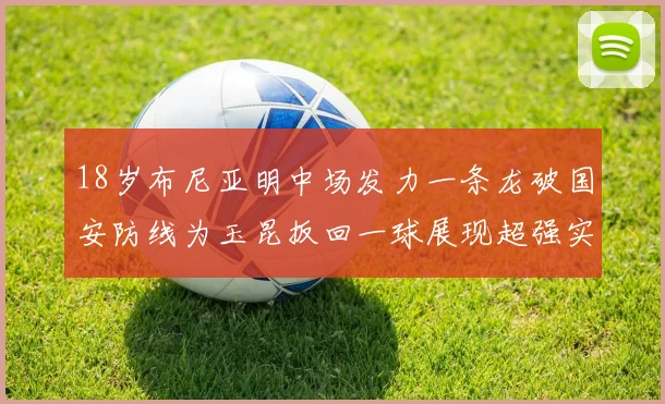 18岁布尼亚明中场发力一条龙破国安防线为玉昆扳回一球展现超强实力