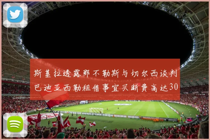 斯基拉透露那不勒斯与切尔西谈判巴迪亚西勒租借事宜买断费高达3000万欧