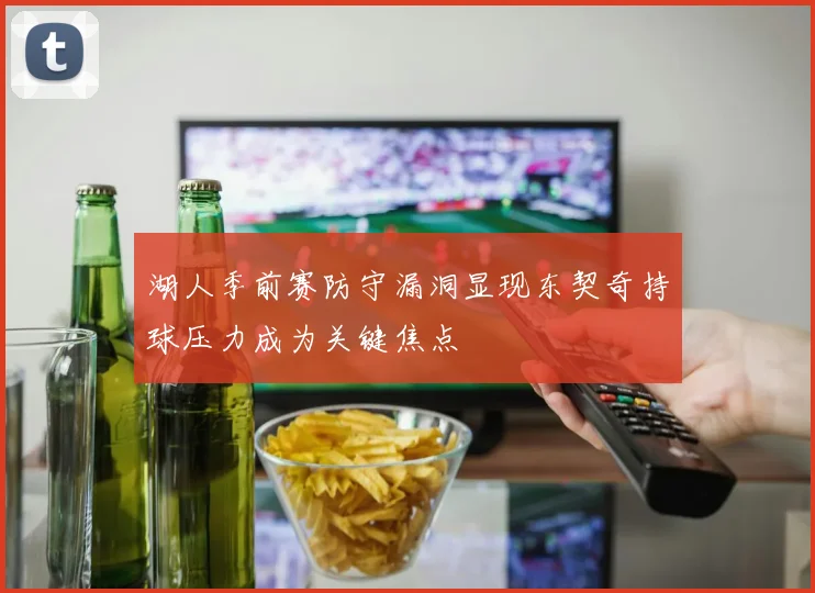 湖人季前赛防守漏洞显现东契奇持球压力成为关键焦点