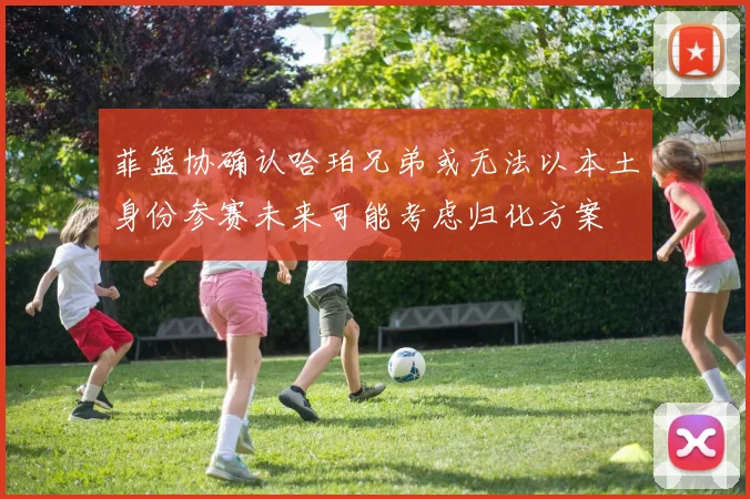 菲篮协确认哈珀兄弟或无法以本土身份参赛未来可能考虑归化方案