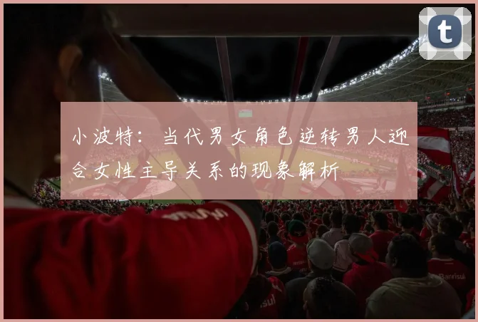 小波特：当代男女角色逆转男人迎合女性主导关系的现象解析