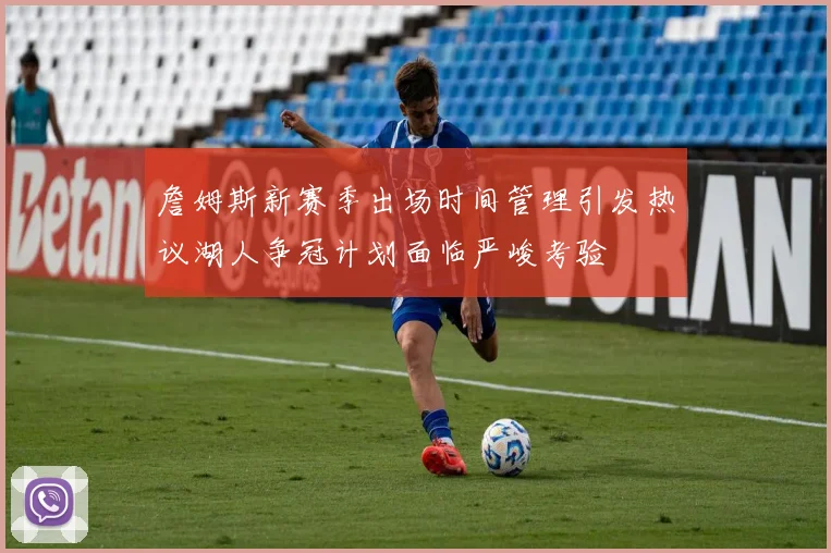 詹姆斯新赛季出场时间管理引发热议湖人争冠计划面临严峻考验