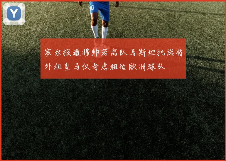 塞尔报道穆帅若离队马斯坦托诺将外租皇马仅考虑租给欧洲球队