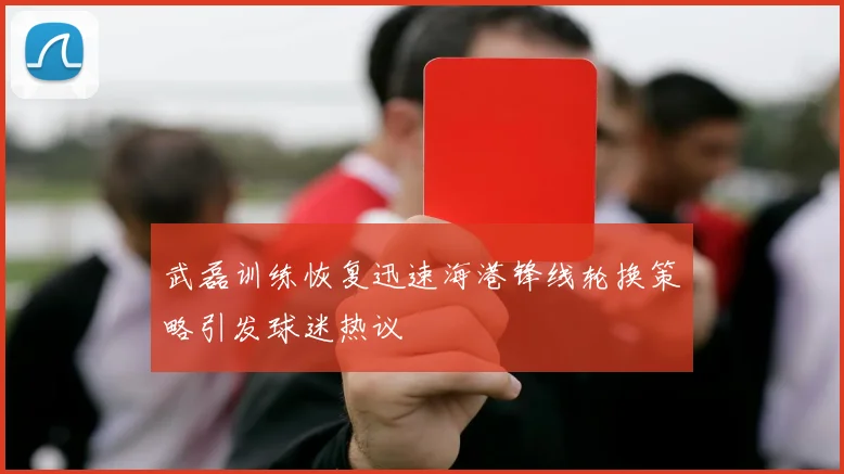 武磊训练恢复迅速海港锋线轮换策略引发球迷热议