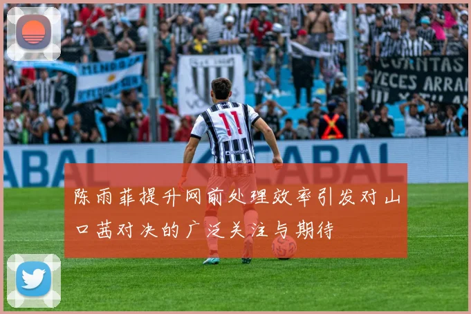 陈雨菲提升网前处理效率引发对山口茜对决的广泛关注与期待