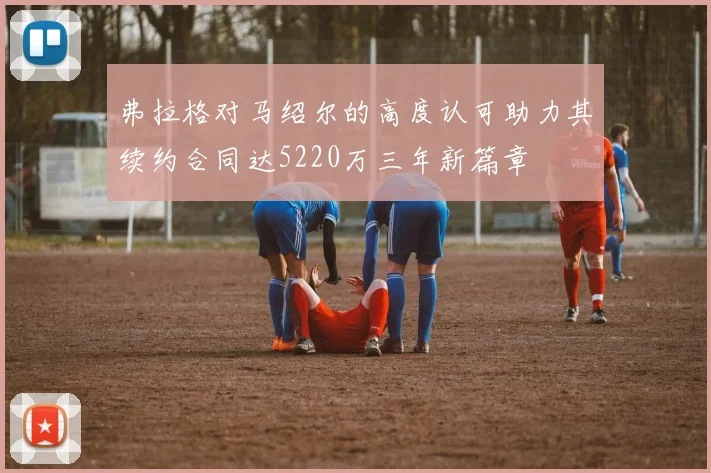 弗拉格对马绍尔的高度认可助力其续约合同达5220万三年新篇章