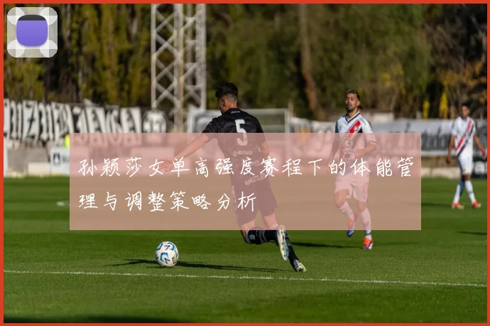 孙颖莎女单高强度赛程下的体能管理与调整策略分析