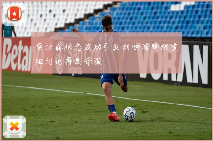 萨拉赫状态波动引发利物浦锋线重组讨论再度升温